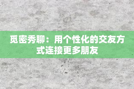 觅密秀聊：用个性化的交友方式连接更多朋友