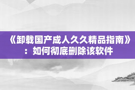 《卸载国产成人久久精品指南》：如何彻底删除该软件