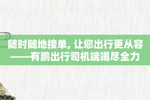 随时随地接单, 让您出行更从容——有鹏出行司机端竭尽全力为您服务