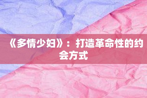 《多情少妇》：打造革命性的约会方式