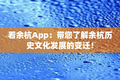 看余杭App：带您了解余杭历史文化发展的变迁！