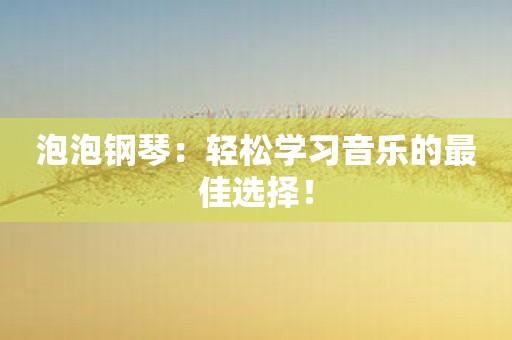 泡泡钢琴：轻松学习音乐的最佳选择！