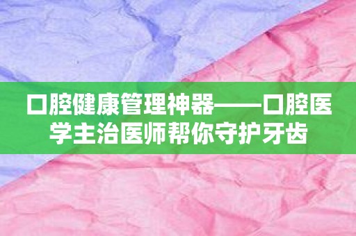 口腔健康管理神器——口腔医学主治医师帮你守护牙齿