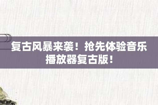 复古风暴来袭！抢先体验音乐播放器复古版！