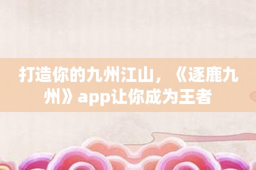 打造你的九州江山，《逐鹿九州》app让你成为王者
