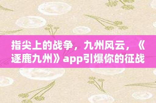 指尖上的战争，九州风云，《逐鹿九州》app引爆你的征战热情