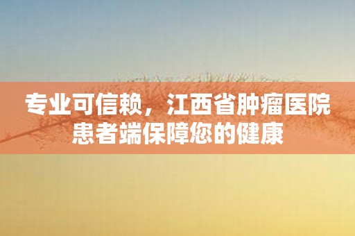 专业可信赖，江西省肿瘤医院患者端保障您的健康