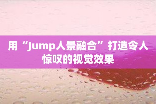 用“Jump人景融合”打造令人惊叹的视觉效果