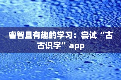 睿智且有趣的学习：尝试“古古识字”app