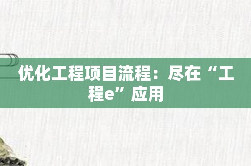 优化工程项目流程：尽在“工程e”应用