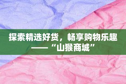 探索精选好货，畅享购物乐趣——“山猴商城”