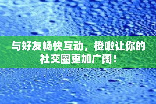 与好友畅快互动，橙啦让你的社交圈更加广阔！