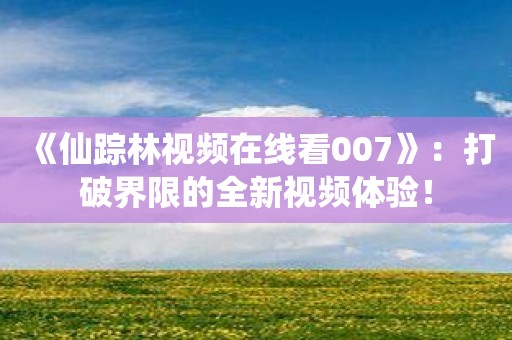 《仙踪林视频在线看007》：打破界限的全新视频体验！