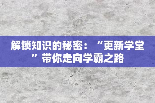 解锁知识的秘密：“更新学堂”带你走向学霸之路