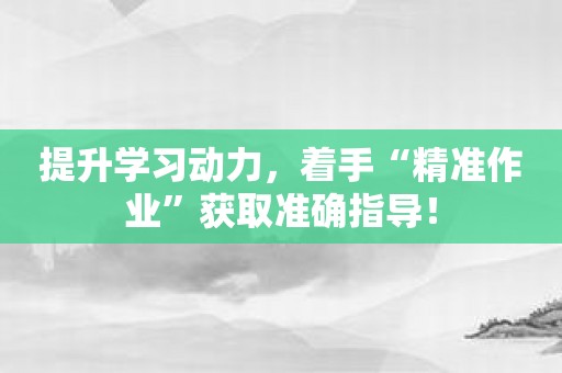 提升学习动力，着手“精准作业”获取准确指导！