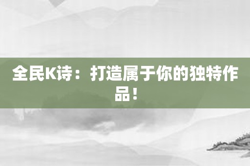 全民K诗：打造属于你的独特作品！