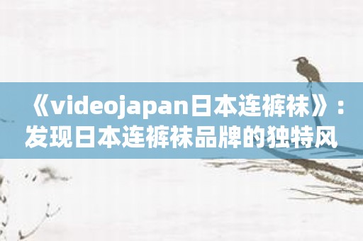 《videojapan日本连裤袜》：发现日本连裤袜品牌的独特风格