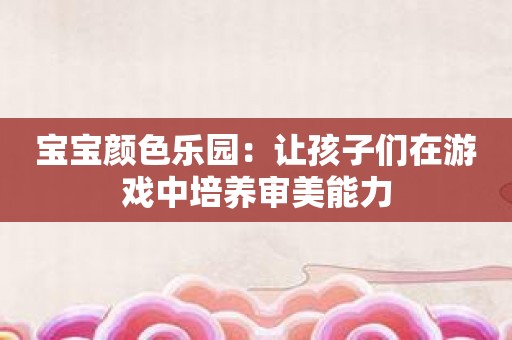 宝宝颜色乐园：让孩子们在游戏中培养审美能力