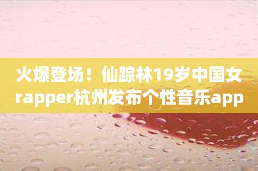 火爆登场！仙踪林19岁中国女rapper杭州发布个性音乐app让人惊艳！