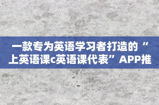 一款专为英语学习者打造的“上英语课c英语课代表”APP推荐