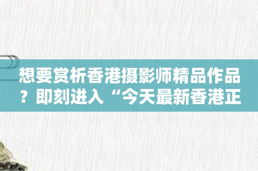 想要赏析香港摄影师精品作品？即刻进入“今天最新香港正版挂牌图片”