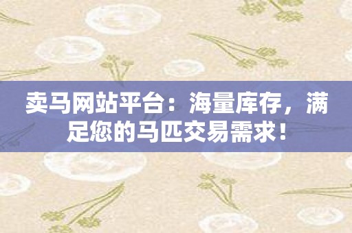 卖马网站平台：海量库存，满足您的马匹交易需求！