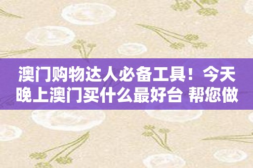 澳门购物达人必备工具！今天晚上澳门买什么最好台 帮您做出明智购物决策！