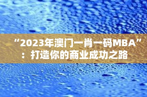 “2023年澳门一肖一码MBA”：打造你的商业成功之路