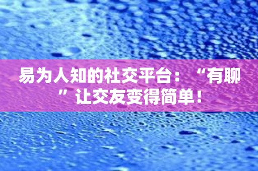 易为人知的社交平台：“有聊”让交友变得简单！