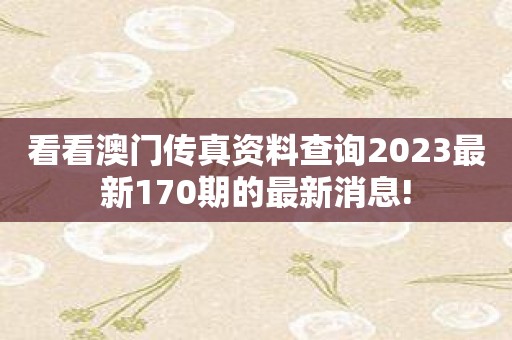 看看澳门传真资料查询2023最新170期的最新消息!