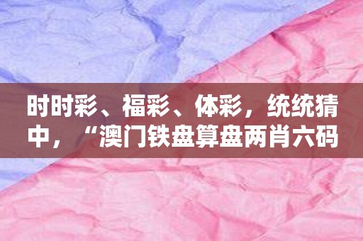 时时彩、福彩、体彩，统统猜中，“澳门铁盘算盘两肖六码”！