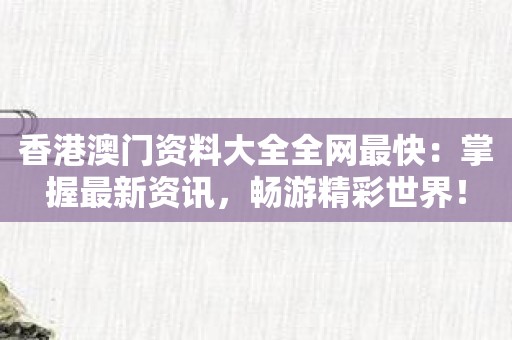 香港澳门资料大全全网最快：掌握最新资讯，畅游精彩世界！