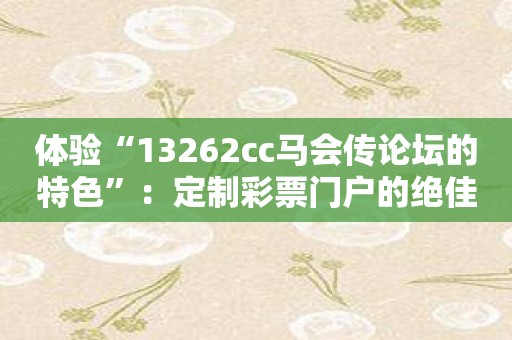 体验“13262cc马会传论坛的特色”：定制彩票门户的绝佳选择！