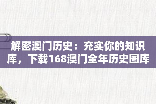 解密澳门历史：充实你的知识库，下载168澳门全年历史图库