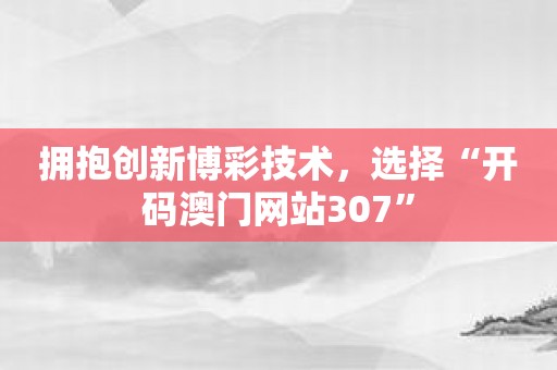 拥抱创新博彩技术，选择“开码澳门网站307”