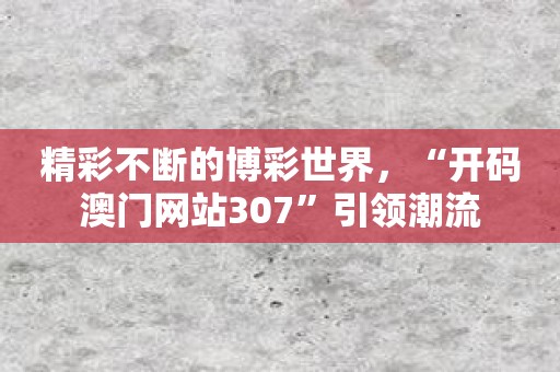 精彩不断的博彩世界，“开码澳门网站307”引领潮流