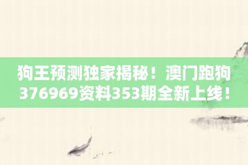 狗王预测独家揭秘！澳门跑狗376969资料353期全新上线！