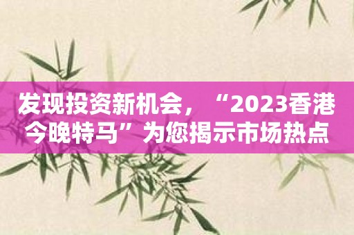 发现投资新机会，“2023香港今晚特马”为您揭示市场热点！