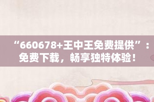 “660678+王中王免费提供”：免费下载，畅享独特体验！