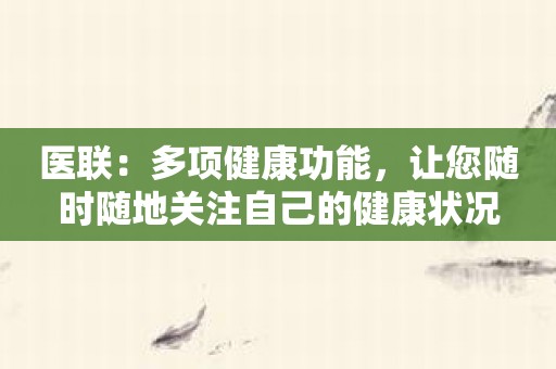 医联：多项健康功能，让您随时随地关注自己的健康状况