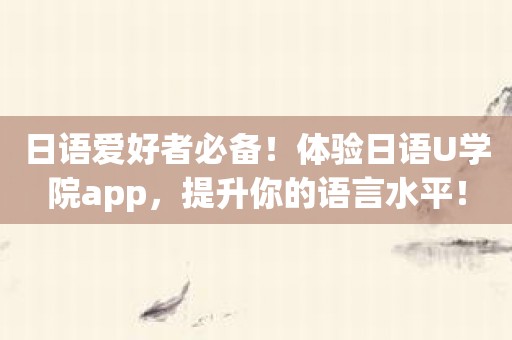 日语爱好者必备！体验日语U学院app，提升你的语言水平！