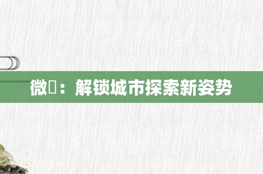 微鳯：解锁城市探索新姿势