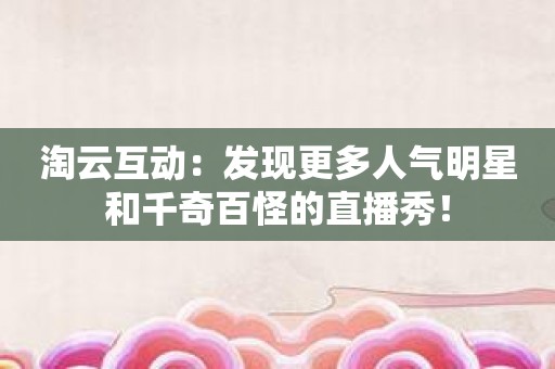 淘云互动：发现更多人气明星和千奇百怪的直播秀！