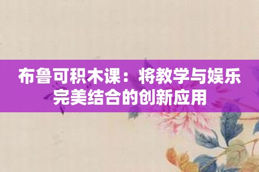 布鲁可积木课：将教学与娱乐完美结合的创新应用