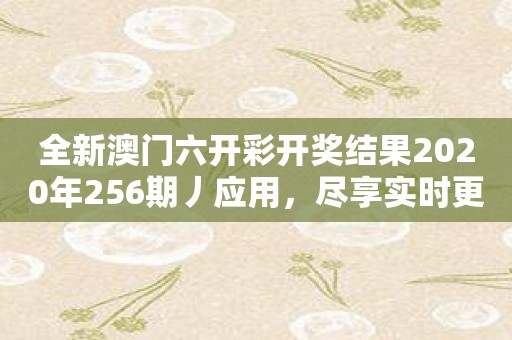 全新澳门六开彩开奖结果2020年256期丿应用，尽享实时更新的开奖信息！