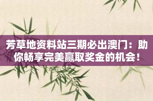 芳草地资料站三期必出澳门：助你畅享完美赢取奖金的机会！