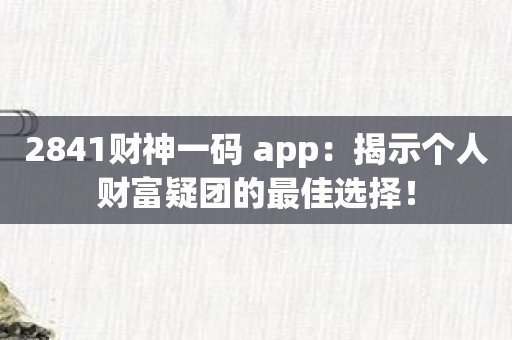 2841财神一码 app：揭示个人财富疑团的最佳选择！