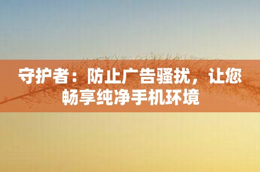 守护者：防止广告骚扰，让您畅享纯净手机环境