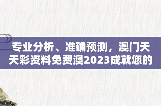 专业分析、准确预测，澳门天天彩资料免费澳2023成就您的中奖之路！