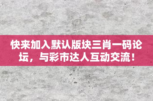 快来加入默认版块三肖一码论坛，与彩市达人互动交流！